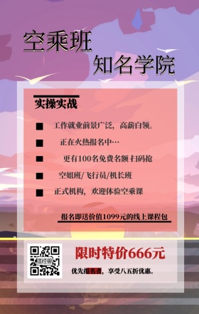 空乘班 知名学院 实操实战 限时特价666元 正在火热报名中··· 空姐班/飞行员/机长班 正式机构，欢迎体验空乘课 优先报名者，享受八五折优惠。 工作就业前景广泛，高薪白领。 更有100名免费名额 扫码抢 报名即送价值1099元的线上课程包 艺考培训班课程手机海报