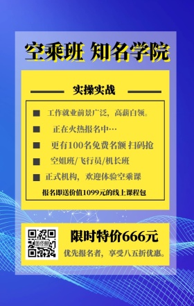 空乘班 知名学院 实操实战 限时特价666元 正在火热报名中··· 空姐班/飞行员/机长班 正式机构，欢迎体验空乘课 优先报名者，享受八五折优惠。 工作就业前景广泛，高薪白领。 更有100名免费名额 扫码抢 报名即送价值1099元的线上课程包 艺考培训班课程手机海报