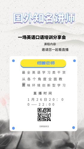 怪兽老师 课程内容 直播时间 扫码加关注 国外知名讲师  邀请您一起看直播 最全英语学习类干货 从各个角度全面教学 趣味环境创新型学习 一场英语口语培训分享会 1月26日20：00——22:00 讲座/课程邀请函