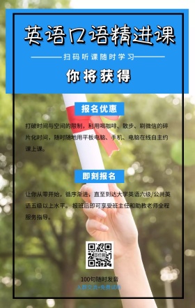 你将获得 即刻报名 报名优惠 英语口语精进课 扫码听课随时学习 100句随时发音 入群交流+免费试听 打破时间与空间的限制，利用喝咖啡、散步、刷微信的碎片化时间，随时随地用平板电脑、手机、电脑在线自主约课上课。 让你从零开始，循序渐进，直至到达大学英语六级/公共英语五级以上水平。 报班后即可享受班主任和助教老师全程服务指导。 语言培训口语外语线上课程手机海报