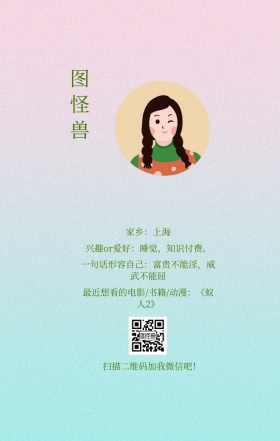 图怪兽 家乡：上海 扫描二维码加我红包吧！ 兴趣or爱好：睡觉，知识付费。 一句话形容自己：富贵不能淫，威武不能屈 最近想看的电影/书籍/动漫：《蚁人2》 小清新个人介绍交友手机海报