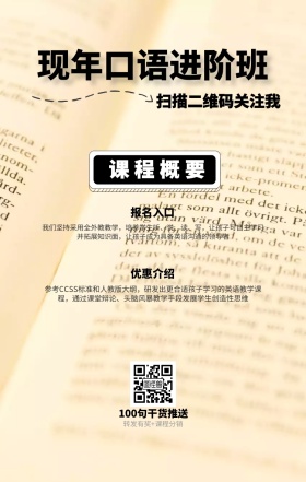 课程概要 报名入口 优惠介绍 现年口语进阶班 扫描二维码关注我 100句干货推送 转发有奖+课程分销 我们坚持采用全外教教学，培养学生听、说、读、写，让孩子可自主学习并拓展知识面，让孩子成为具备英语沟通的领导者 参考CCSS标准和人教版大纲，研发出更合适孩子学习的英语教学课程，通过课堂辩论、头脑风暴教学手段发展学生创造性思维 语言培训口语外语线上课程手机海报