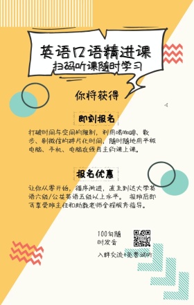 你将获得 即刻报名 报名优惠 英语口语精进课 扫码听课随时学习 100句随时发音 入群交流+免费试听 打破时间与空间的限制，利用喝咖啡、散步、刷红包的碎片化时间，随时随地用平板电脑、手机、电脑在线自主约课上课。 让你从零开始，循序渐进，直至到达大学英语六级/公共英语五级以上水平。 报班后即可享受班主任和助教老师全程服务指导。 语言培训口语外语线上课程手机海报