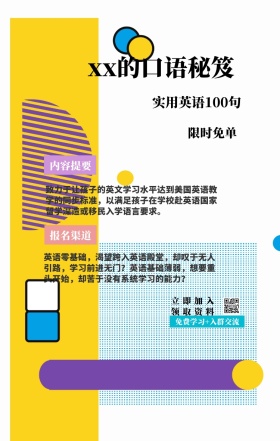 内容提要 限时免单 报名渠道 xx的口语秘笈 立即加入领取资料 实用英语100句 免费学习+入群交流 致力于让孩子的英文学习水平达到美国英语教学的同步标准，以满足孩子在学校赴英语国家留学深造或移民入学语言要求。 英语零基础，渴望跨入英语殿堂，却叹于无人引路，学习前进无门？英语基础薄弱，想要重头开始，却苦于没有系统学习的能力？ 语言培训口语外语线上课程手机海报