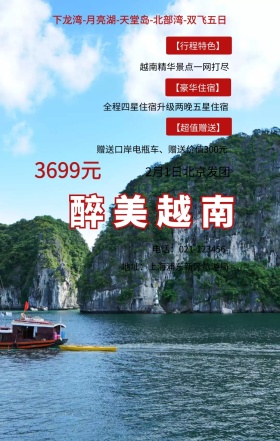 醉美越南 3699元 【行程特色】 【豪华住宿】 【超值赠送】 2月1日北京发团 越南精华景点一网打尽 地址：上海浦东新区旅游局 电话：021-123456 全程四星住宿升级两晚五星住宿 赠送口岸电瓶车、赠送价值300元 下龙湾-月亮湖-天堂岛-北部湾-双飞五日 旅游海报