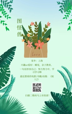 图怪兽 家乡：上海 扫描二维码马上有惊喜！ 兴趣or爱好：睡觉，亲子教育。 一句话形容自己：努力努力中，学习学习棒 最近想看的电影/书籍/动漫：《蚁人2》 小清新个人介绍交友手机海报