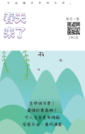 春天来了 2月4日 每日一签 生命诚可贵！ 爱情价更高啊！ 兮人生自是有情痴 兮此恨不关风与月。 安居乐业·春风满面 简约清新立春日签