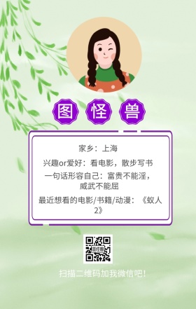 图怪兽 家乡：上海 扫描二维码加我红包吧！ 兴趣or爱好：看电影，散步写书 一句话形容自己：富贵不能淫，威武不能屈 最近想看的电影/书籍/动漫：《蚁人2》 小清新个人介绍交友手机海报
