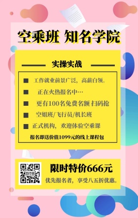 空乘班 知名学院 实操实战 限时特价666元 正在火热报名中··· 空姐班/飞行员/机长班 正式机构，欢迎体验空乘课 优先报名者，享受八五折优惠。 工作就业前景广泛，高薪白领。 更有100名免费名额 扫码抢 报名即送价值1099元的线上课程包 艺考培训班课程手机海报