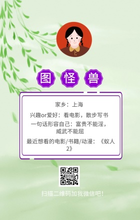 图怪兽 家乡：上海 扫描二维码加我红包吧！ 兴趣or爱好：看电影，散步写书 一句话形容自己：富贵不能淫，威武不能屈 最近想看的电影/书籍/动漫：《蚁人2》 小清新个人介绍交友手机海报