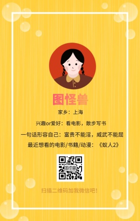 图怪兽 家乡：上海 扫描二维码加我红包吧！ 兴趣or爱好：看电影，散步写书 一句话形容自己：富贵不能淫，威武不能屈 最近想看的电影/书籍/动漫：《蚁人2》 小清新个人介绍交友手机海报