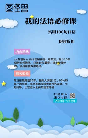 内容精华 限时折扣 报名收益 我的法语必修课 扫码加入进入q群 实用100句口语 入群交流+专家答疑 xx英语私人1对1定制课程、老师法，青少16等级针对性教学。只做1对1教学，绑定专属外教。全程监督效果跟进。 专注在线英语20年，服务人次超1亿，95%的客户满意度，成就英语在线教育领先品牌。小时指导，让您进入全英文语言环境 语言培训口语外语线上课程手机海报