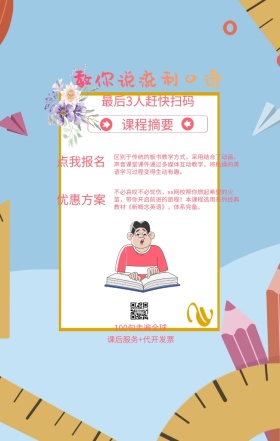课程摘要 点我报名 优惠方案 教你说流利口语 最后3人赶快扫码 100句走遍全球 课后服务+代开发票 区别于传统的板书教学方式，采用结合了动画、声音课堂课件通过多媒体互动教学，将枯燥的英语学习过程变得生动有趣。 不必哀叹不必忧伤，xx网校帮你燃起希望的火苗，带你开启前进的旅程！本课程选用系列经典教材《新概念英语》，体系完备。 语言培训口语外语线上课程手机海报
