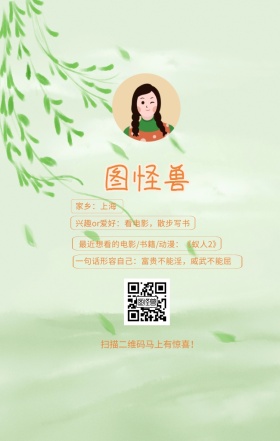 图怪兽 家乡：上海 扫描二维码马上有惊喜！ 兴趣or爱好：看电影，散步写书 一句话形容自己：富贵不能淫，威武不能屈 最近想看的电影/书籍/动漫：《蚁人2》 小清新个人介绍交友手机海报