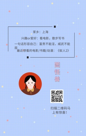 图怪兽 家乡：上海 扫描二维码马上有惊喜！ 兴趣or爱好：看电影，散步写书 一句话形容自己：富贵不能淫，威武不能屈 最近想看的电影/书籍/动漫：《蚁人2》 小清新个人介绍交友手机海报