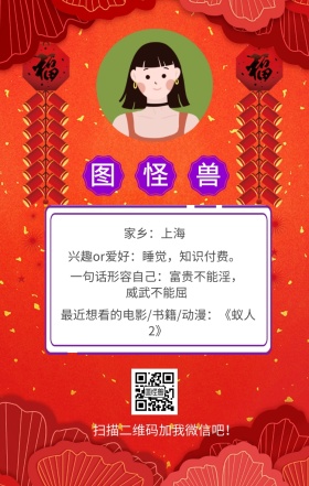图怪兽 家乡：上海 扫描二维码加我红包吧！ 兴趣or爱好：睡觉，知识付费。 一句话形容自己：富贵不能淫，威武不能屈 最近想看的电影/书籍/动漫：《蚁人2》 小清新个人介绍交友手机海报
