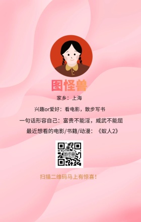 图怪兽 家乡：上海 扫描二维码马上有惊喜！ 兴趣or爱好：看电影，散步写书 一句话形容自己：富贵不能淫，威武不能屈 最近想看的电影/书籍/动漫：《蚁人2》 小清新个人介绍交友手机海报