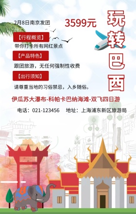 玩转巴西 3599元 【行程概览】 【产品特色】 【出行须知】 2月8日南京发团 带你打卡所有网红景点 地址：上海浦东新区旅游局 电话：021-123456 跟团旅游，无任何强制性收费  请尊重当地的习俗禁忌，入乡随俗。 伊瓜苏大瀑布-科帕卡巴纳海滩-双飞四日游 旅游海报