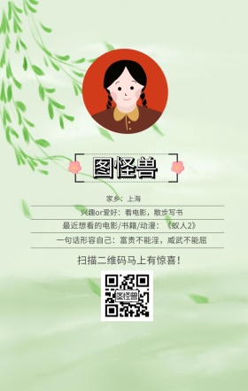 图怪兽 家乡：上海 扫描二维码马上有惊喜！ 兴趣or爱好：看电影，散步写书 一句话形容自己：富贵不能淫，威武不能屈 最近想看的电影/书籍/动漫：《蚁人2》 小清新个人介绍交友手机海报