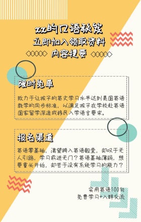 内容提要 限时免单 报名渠道 xx的口语秘笈 立即加入领取资料 实用英语100句 免费学习+入群交流 致力于让孩子的英文学习水平达到美国英语教学的同步标准，以满足孩子在学校赴英语国家留学深造或移民入学语言要求。 英语零基础，渴望跨入英语殿堂，却叹于无人引路，学习前进无门？英语基础薄弱，想要重头开始，却苦于没有系统学习的能力？ 语言培训口语外语线上课程手机海报