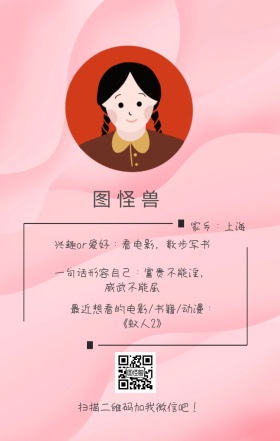图怪兽 家乡：上海 扫描二维码加我红包吧！ 兴趣or爱好：看电影，散步写书 一句话形容自己：富贵不能淫，威武不能屈 最近想看的电影/书籍/动漫：《蚁人2》 小清新个人介绍交友手机海报