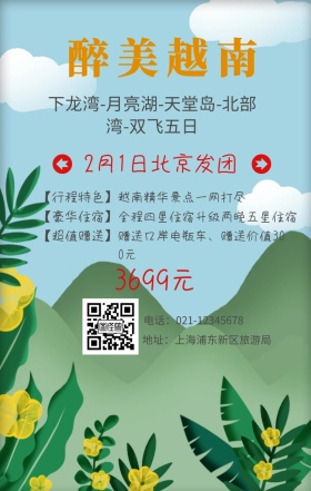 醉美越南 3699元 【行程特色】 【豪华住宿】 【超值赠送】 2月1日北京发团 越南精华景点一网打尽 地址：上海浦东新区旅游局 电话：021-123456 全程四星住宿升级两晚五星住宿 赠送口岸电瓶车、赠送价值300元 下龙湾-月亮湖-天堂岛-北部湾-双飞五日 旅游海报