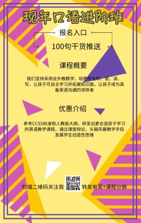 课程概要 报名入口 优惠介绍 现年口语进阶班 扫描二维码关注我 100句干货推送 转发有奖+课程分销 我们坚持采用全外教教学，培养学生听、说、读、写，让孩子可自主学习并拓展知识面，让孩子成为具备英语沟通的领导者 参考CCSS标准和人教版大纲，研发出更合适孩子学习的英语教学课程，通过课堂辩论、头脑风暴教学手段发展学生创造性思维 语言培训口语外语线上课程手机海报