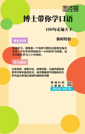 课程内容 限时特价 开启课程 博士带你学口语 即刻扫码立即加入 100句走遍天下 限时免费+课程分销 英语学习，更像是一个培养习惯的过程贵在每天坚持，不在乎时间短每次一小时的学习效果，远不如每天学习二十分钟好。 分享阅读、课堂讨论、故事创意、头脑风暴和创意写作等丰富的形式，每学期精读不同题材的文学作品分享他们阅读时遇到的问题 语言培训口语外语线上课程手机海报