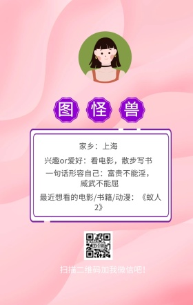 图怪兽 家乡：上海 扫描二维码加我红包吧！ 兴趣or爱好：看电影，散步写书 一句话形容自己：富贵不能淫，威武不能屈 最近想看的电影/书籍/动漫：《蚁人2》 小清新个人介绍交友手机海报