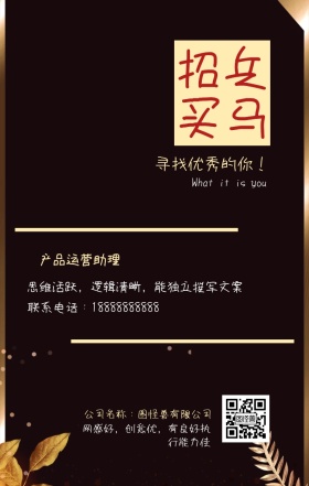 招兵 买马 产品运营助理 寻找优秀的你！ 公司名称：图怪兽有限公司 What it is you 联系电话：18888888888 网感好，创意优，有良好执行能力佳 思维活跃，逻辑清晰，能独立撰写文案 黑金招聘招人手机海报