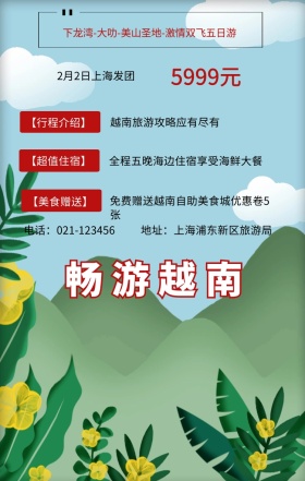 畅游越南 5999元 【行程介绍】 【超值住宿】 【美食赠送】 2月2日上海发团 越南旅游攻略应有尽有 地址：上海浦东新区旅游局 电话：021-123456 全程五晚海边住宿享受海鲜大餐 免费赠送越南自助美食城优惠卷5张 下龙湾-大叻-美山圣地-激情双飞五日游  旅游海报