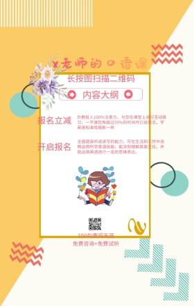 内容大纲 报名立减 开启报名 x老师的口语课 长按图扫描二维码 100句勇闯天涯 免费咨询+免费试听 外教投入100%注意力，与您在课堂上进行互动练习，一节课您有超过50%的时间开口说英文。学英语和演戏唱歌一样 全面提高听说读写的能力，可在生活和工作中流畅运用所学英语技能；能深刻理解英美文化，并能运用英语进行一定的思维表达。 语言培训口语外语线上课程手机海报