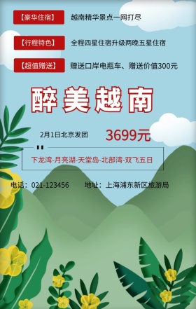 醉美越南 3699元 【行程特色】 【豪华住宿】 【超值赠送】 2月1日北京发团 越南精华景点一网打尽 地址：上海浦东新区旅游局 电话：021-123456 全程四星住宿升级两晚五星住宿 赠送口岸电瓶车、赠送价值300元 下龙湾-月亮湖-天堂岛-北部湾-双飞五日 旅游海报