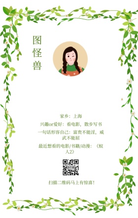 图怪兽 家乡：上海 扫描二维码马上有惊喜！ 兴趣or爱好：看电影，散步写书 一句话形容自己：富贵不能淫，威武不能屈 最近想看的电影/书籍/动漫：《蚁人2》 小清新个人介绍交友手机海报