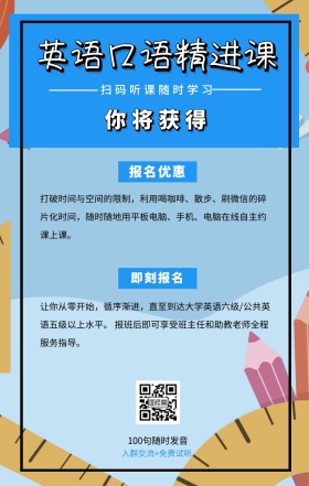 你将获得 即刻报名 报名优惠 英语口语精进课 扫码听课随时学习 100句随时发音 入群交流+免费试听 打破时间与空间的限制，利用喝咖啡、散步、刷红包的碎片化时间，随时随地用平板电脑、手机、电脑在线自主约课上课。 让你从零开始，循序渐进，直至到达大学英语六级/公共英语五级以上水平。 报班后即可享受班主任和助教老师全程服务指导。 语言培训口语外语线上课程手机海报