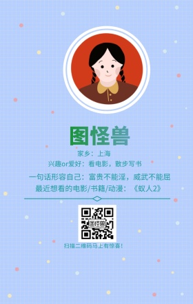 图怪兽 家乡：上海 扫描二维码马上有惊喜！ 兴趣or爱好：看电影，散步写书 一句话形容自己：富贵不能淫，威武不能屈 最近想看的电影/书籍/动漫：《蚁人2》 小清新个人介绍交友手机海报