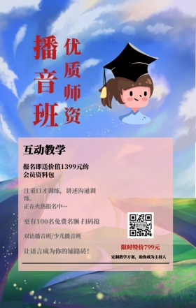播音班 优质师资 互动教学 限时特价799元 正在火热报名中··· 双语播音班/少儿播音班 让语言成为你的铺路砖！  定制教学方案，助你成为主持人 注重口才训练，讲述沟通训练。 更有100名免费名额 扫码抢 报名即送价值1399元的会员资料包 艺考培训班课程手机海报