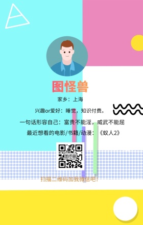 图怪兽 家乡：上海 扫描二维码加我红包吧！ 兴趣or爱好：睡觉，知识付费。 一句话形容自己：富贵不能淫，威武不能屈 最近想看的电影/书籍/动漫：《蚁人2》 小清新个人介绍交友手机海报