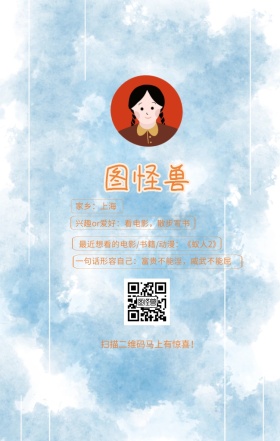 图怪兽 家乡：上海 扫描二维码马上有惊喜！ 兴趣or爱好：看电影，散步写书 一句话形容自己：富贵不能淫，威武不能屈 最近想看的电影/书籍/动漫：《蚁人2》 小清新个人介绍交友手机海报